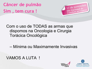 Com o uso de TODAS as armas que dispomos na Oncologia e Cirurgia Torácica Oncológica  –  Mínima ou Maximamente Invasivas VAMOS A LUTA  ! Câncer de pulmão  Sim , tem cura !  