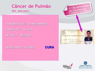 POR ONDE VOU ?  PLANEJAMENTO  COMO VOU ?  TÁTICA  SE VOU  =  DECISÃO  RESULTADO  =  VITÓRIA  CURA   Câncer de Pulmão  Sim , tem cura !  