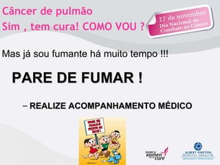 Câncer de pulmão  Sim , tem cura! COMO VOU ?  PARE DE FUMAR ! REALIZE ACOMPANHAMENTO MÉDICO Mas já sou fumante há muito tempo !!! 