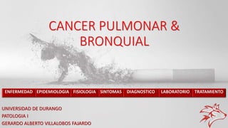 UNIVERSIDAD DE DURANGO
PATOLOGIA I
GERARDO ALBERTO VILLALOBOS FAJARDO
ENFERMEDAD EPIDEMIOLOGIA FISIOLOGIA SINTOMAS DIAGNOSTICO LABORATORIO TRATAMIENTO
CANCER PULMONAR &
BRONQUIAL
 