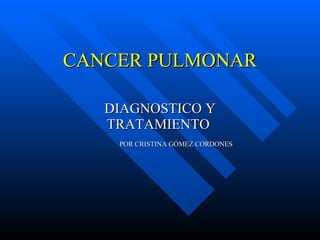 CANCER PULMONAR DIAGNOSTICO Y TRATAMIENTO  POR CRISTINA GÓMEZ CORDONES 