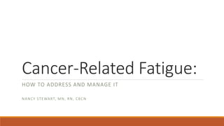 Cancer-Related Fatigue:
HOW TO ADDRESS AND MANAGE IT
NANCY STEWART, MN, RN, CBCN
 