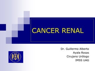 CANCER RENAL

      Dr. Guillermo Alberto
                Ayala Rosas
          Cirujano Urólogo
                 IMSS UAG
 
