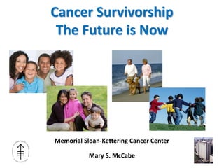 Cancer Survivorship
The Future is Now
Memorial Sloan-Kettering Cancer Center
Mary S. McCabe
 