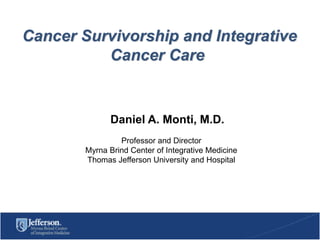 Cancer Survivorship and Integrative
Cancer Care

Daniel A. Monti, M.D.
Professor and Director
Myrna Brind Center of Integrative Medicine
Thomas Jefferson University and Hospital

 