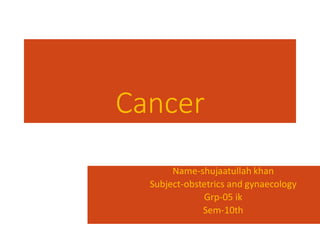 Cancer
Name-shujaatullah khan
Subject-obstetrics and gynaecology
Grp-05 ik
Sem-10th
 