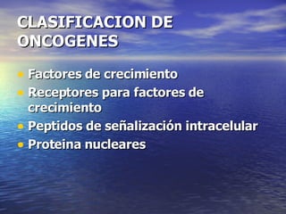 CLASIFICACION DE ONCOGENES Factores de crecimiento  Receptores para factores de crecimiento  Peptidos de señalización intracelular  Proteina nucleares 