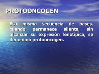 PROTOONCOGEN Esa misma secuencia de bases, cuando permanece silente, sin alcanzar su expresión fenotípica, se denominó protooncogen. 
