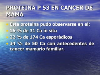PROTEINA P 53 EN CANCER DE MAMA Esta proteina pudo observarse en el:  16 % de 31 Ca in situ  22 % de 174 Ca esporádicos  34 % de 50 Ca con antecedentes de cancer mamario familiar. 