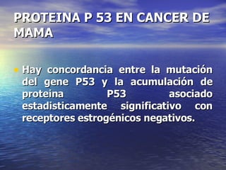 PROTEINA P 53 EN CANCER DE MAMA Hay concordancia entre la mutación del gene P53 y la acumulación de proteina P53 asociado estadisticamente significativo con receptores estrogénicos negativos. 