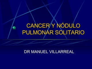 CANCER Y NÓDULO PULMONAR SOLITARIO DR MANUEL VILLARREAL 