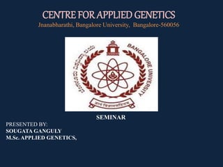 CENTRE FOR APPLIED GENETICS
Jnanabharathi, Bangalore University, Bangalore-560056
SEMINAR
PRESENTED BY:
SOUGATA GANGULY
M.Sc. APPLIED GENETICS,
 