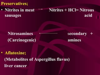 Preservatives; Nitrites in meat   Nitrites + HCl=   Nitrous  sausages      acid   Nitrosamines   s econdary  + (Carcinogenic)   amines  Aflatoxine; (Metabolites of Aspergillus flavus)  liver cancer 