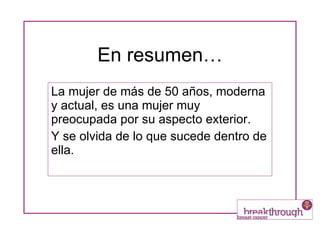 En resumen… La mujer de más de 50 años, moderna y actual, es una mujer muy preocupada por su aspecto exterior. Y se olvida de lo que sucede dentro de ella. 