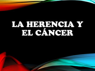 LA HERENCIA Y 
EL CÁNCER 
 