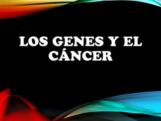 LOS GENES Y EL 
CÁNCER 
 