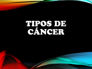 TIPOS DE 
CÁNCER 
 