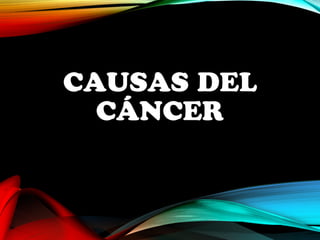 CAUSAS DEL 
CÁNCER 
 