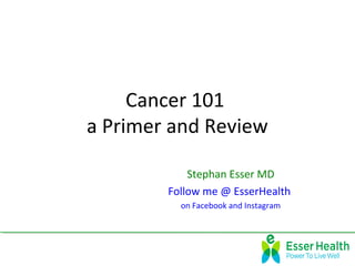Cancer 101
a Primer and Review
Stephan Esser MD
Follow me @ EsserHealth
on Facebook and Instagram
 