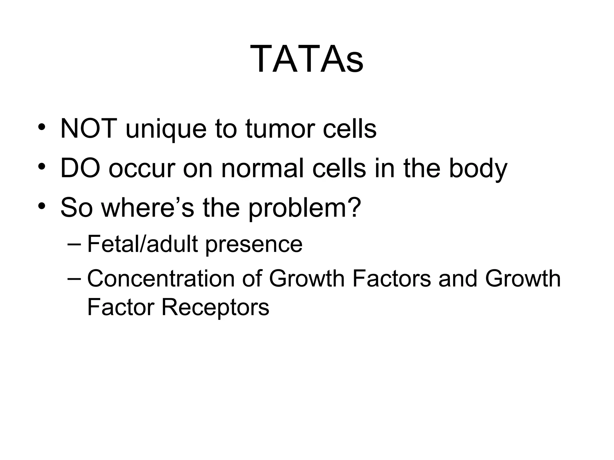 TATAs
• NOT unique to tumor cells
• DO occur on normal cells in the body
• So where’s the problem?
– Fetal/adult presence
– Concentration of Growth Factors and Growth
Factor Receptors
 