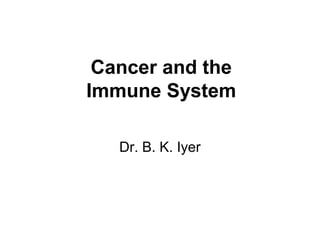 Cancer and the
Immune System
Dr. B. K. Iyer
 