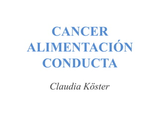 CANCER
ALIMENTACIÓN
  CONDUCTA
  Claudia Köster
 