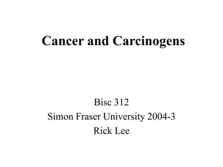 Cancer and Carcinogens
Bisc 312
Simon Fraser University 2004-3
Rick Lee
 
