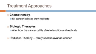 Treatment Approaches
 Chemotherapy
 kill cancer cells as they replicate
 Biologic Therapies
 Alter how the cancer cell is able to function and replicate
 Radiation Therapy – rarely used in ovarian cancer
 
