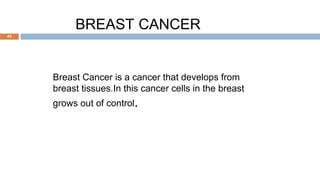 40
BREAST CANCER
Breast Cancer is a cancer that develops from
breast tissues.In this cancer cells in the breast
grows out of control.
 
