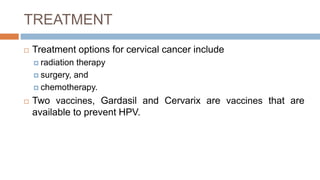TREATMENT
 Treatment options for cervical cancer include
 radiation therapy
 surgery, and
 chemotherapy.
 Two vaccines, Gardasil and Cervarix are vaccines that are
available to prevent HPV.
 