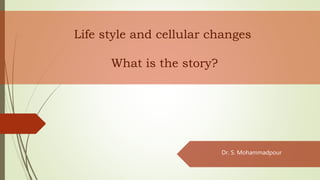 Life style and cellular changes
What is the story?
Dr. S. Mohammadpour
 