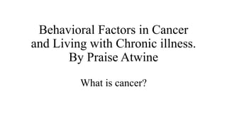 Behavioral Factors in Cancer
and Living with Chronic illness.
By Praise Atwine
What is cancer?
 