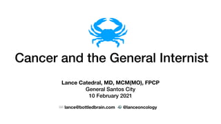 Cancer and the General Internist
Lance Catedral, MD, MCM(MO), FPCP
General Santos City
10 February 2021
✉ lance@bottledbrain.com 🐦 @lanceoncology
 