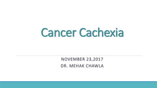 Cancer Cachexia
NOVEMBER 23,2017
DR. MEHAK CHAWLA
 