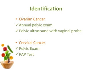 Identification
• Ovarian Cancer
Annual pelvic exam
Pelvic ultrasound with vaginal probe
• Cervical Cancer
Pelvic Exam
PAP Test
 
