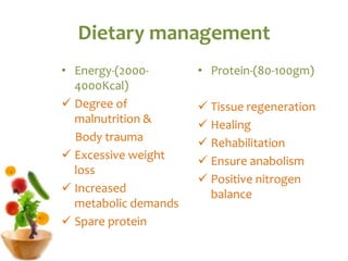 Dietary management
• Energy-(2000-
4000Kcal)
 Degree of
malnutrition &
Body trauma
 Excessive weight
loss
 Increased
metabolic demands
 Spare protein
• Protein-(80-100gm)
 Tissue regeneration
 Healing
 Rehabilitation
 Ensure anabolism
 Positive nitrogen
balance
 