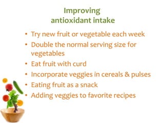Improving
antioxidant intake
• Try new fruit or vegetable each week
• Double the normal serving size for
vegetables
• Eat fruit with curd
• Incorporate veggies in cereals & pulses
• Eating fruit as a snack
• Adding veggies to favorite recipes
 