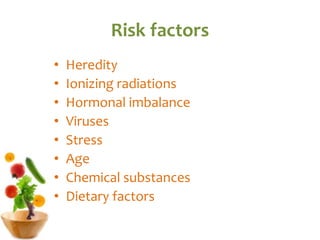 Risk factors
• Heredity
• Ionizing radiations
• Hormonal imbalance
• Viruses
• Stress
• Age
• Chemical substances
• Dietary factors
 
