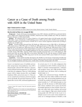 HIV/AIDS • CID 2010:51 (15 October) • 957
H I V / A I D SM A J O R A R T I C L E
Cancer as a Cause of Death among People
with AIDS in the United States
Edgar P. Simard and Eric A. Engels
Division of Cancer Epidemiology and Genetics, National Cancer Institute, National Institutes of Health, Rockville, Maryland
(See the article by Puhan et al, on pages 947–956.)
Background. People with human immunodeﬁciency virus (HIV) infection and AIDS have an elevated risk for
cancer. Highly active antiretroviral therapy (HAART), which has been widely available since 1996, has resulted in
dramatic decreases in AIDS-related deaths.
Methods. We evaluated cancer as a cause of death in a US registry-based cohort of 83,282 people with AIDS
(1980–2006). Causes of death due to AIDS-deﬁning cancers (ADCs) and non-ADCs (NADCs) were assessed. We
evaluated mortality rates and the fraction of deaths due to cancer. Poisson regression assessed rates according to
calendar year of AIDS onset.
Results. Overall mortality decreased from 302 deaths per 1000 person-years in 1980–1989, to 140 deaths per
1000 person-years in 1990–1995, and to 29 deaths per 1000 person-years in 1996–2006. ADC-related mortality
decreased from 2.95 deaths per 1000 person-years in 1980–1989 to 0.65 deaths per 1000 person-years in 1996–
2006 (P!.01), but the fraction of ADC-related deaths increased from 1.05% to 2.47% in association with decreases
in other AIDS-related deaths. Non-Hodgkin lymphoma was the most common cancer-related cause of death (36%
of deaths during 1996–2006). Likewise, NADC-related mortality decreased from 2.21 to 0.84 deaths per 1000
person-years from the period 1980–1989 to the period 1996–2006 (P!.05), but the fraction of NADC-deaths
increased to 3.16% during 1996–2006. Lung cancer was the most common NADC cause of death (21% of cancer-
related deaths in 1996–2006).
Conclusions. Cancer-related mortality decreased in the HAART era, but because of decreasing mortality due
to AIDS, cancers account for a growing fraction of deaths. Improved cancer prevention and treatment, particularly
for non-Hodgkin lymphoma and lung cancer, would reduce mortality among people with AIDS.
Cancer is an important source of morbidity and mor-
tality among human immunodeﬁciency virus (HIV)–
infected people. Advanced HIV infection is character-
ized by profound immunosuppression (ie, AIDS), itself
a risk factor for malignancy. There are 3 AIDS-deﬁning
cancers (ADCs): Kaposi sarcoma (KS), non-Hodgkin
lymphoma (NHL), and cervical cancer [1]. These can-
cers are caused by loss of immune control of oncogenic
viruses–speciﬁcally, KS-associated herpesvirus for KS,
Epstein-Barr virus for NHL, and human papillomavirus
Received 12 March 2010; accepted 21 May 2010; electronically published 8
September 2010.
Reprints or correspondence: Dr Eric A. Engels, Div of Cancer Epidemiology and
Genetics, National Cancer Institute, 6120 Executive Blvd, EPS 7076, Rockville, MD
20892 (engelse@mail.nih.gov).
Clinical Infectious Diseases 2010;51(8):957–962
This article is in the public domain, and no copyright is claimed.
1058-4838/2010/5108-0013
DOI: 10.1086/656416
for cervical cancer [2, 3]. For other malignancies that
are considered non-ADCs (NADCs), elevated risks are
linked to persistent immunosuppression, coinfection
with oncogenic viruses, and a high prevalence of life-
style-related cancer risk factors, such as smoking and
alcohol intake [4, 5].
Highly active antiretroviral therapy (HAART) for
HIV infection has been widely available in the United
States since 1996, and increasing population-level use
of HAART has resulted in dramatic decreases in AIDS-
related mortality [6, 7]. HIV-infected people are also
aging, and with the decrease in AIDS-related deaths,
other chronic conditions such as cancer may become
increasingly important as causes of death. Cancer mor-
tality rates reﬂect both cancer incidence and survival
after a cancer diagnosis. High cancer-related mortality
among people with AIDS may be due in part to in-
adequate access to care or poor cancer treatment out-
comes [8, 9]. Prolonged duration of HAART, as well
byANABringeLonAugust4,2014http://cid.oxfordjournals.org/Downloadedfrom
 