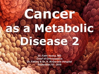 Cancer
as a Metabolic
Disease 2
Dr. Fathi Neana, MD
Chief of Orthopaedics
Dr. Fakhry & Dr. A. Al-Garzaie Hospital
September,10 - 2018
 