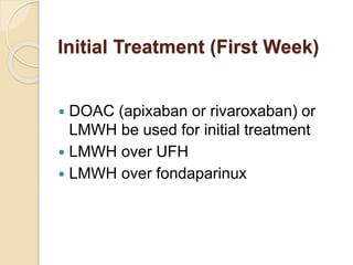 Initial Treatment (First Week)
 DOAC (apixaban or rivaroxaban) or
LMWH be used for initial treatment
 LMWH over UFH
 LMWH over fondaparinux
 