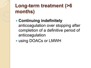 Long-term treatment (>6
months)
 Continuing indefinitely
anticoagulation over stopping after
completion of a definitive period of
anticoagulation
 using DOACs or LMWH
 
