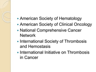  American Society of Hematology
 American Society of Clinical Oncology
 National Comprehensive Cancer
Network
 International Society of Thrombosis
and Hemostasis
 International Initiative on Thrombosis
in Cancer
 