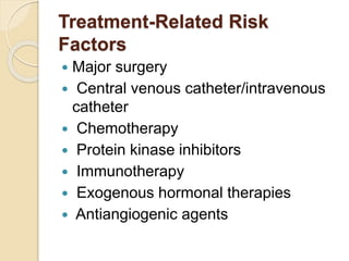Treatment-Related Risk
Factors
 Major surgery
 Central venous catheter/intravenous
catheter
 Chemotherapy
 Protein kinase inhibitors
 Immunotherapy
 Exogenous hormonal therapies
 Antiangiogenic agents
 