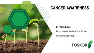 CANCER AWARENESS
Dr Phillip Gama
Occupational Medical Practitioner
Foskor Phalaborwa
 