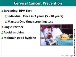 Cervical Cancer: Prevention
Screening: HPV Test
Individual: Once in 3 years (5 - 10 years)
Masses: One time screening test
Single Partner
Avoid smoking
Maintain good hygiene
 
