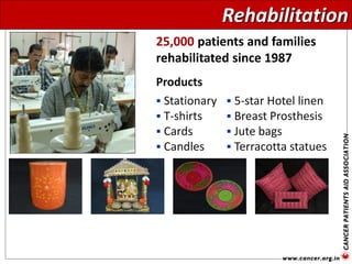Rehabilitation
25,000 patients and families
rehabilitated since 1987
Products
 Stationary
 T-shirts
 Cards
 Candles
 5-star Hotel linen
 Breast Prosthesis
 Jute bags
 Terracotta statues
 