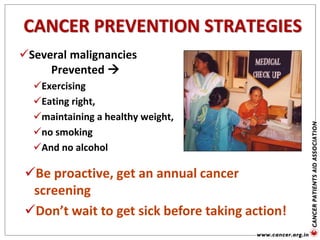 Several malignancies
Prevented 
Exercising
Eating right,
maintaining a healthy weight,
no smoking
And no alcohol
CANCER PREVENTION STRATEGIES
Be proactive, get an annual cancer
screening
Don’t wait to get sick before taking action!
 