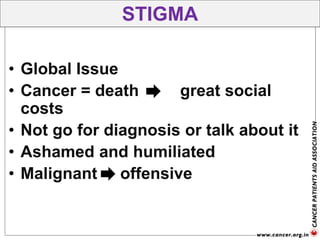 • Global Issue
• Cancer = death great social
costs
• Not go for diagnosis or talk about it
• Ashamed and humiliated
• Malignant offensive
STIGMA
 