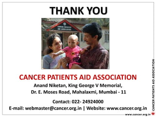 THANK YOU
CANCER PATIENTS AID ASSOCIATION
Anand Niketan, King George V Memorial,
Dr. E. Moses Road, Mahalaxmi, Mumbai - 11
Contact: 022- 24924000
E-mail: webmaster@cancer.org.in | Website: www.cancer.org.in
 